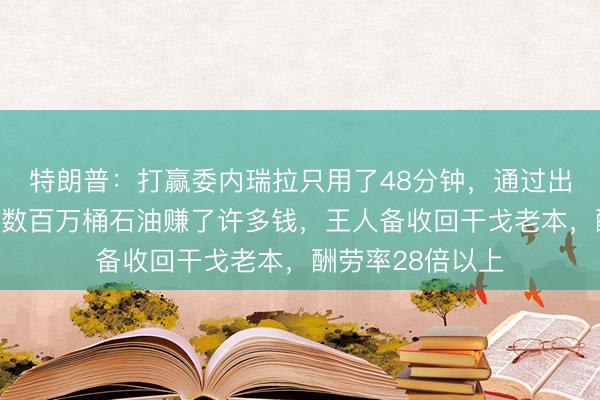 特朗普：打赢委内瑞拉只用了48分钟，通过出售从那儿运出的数百万桶石油赚了许多钱，王人备收回干戈老本，酬劳率28倍以上