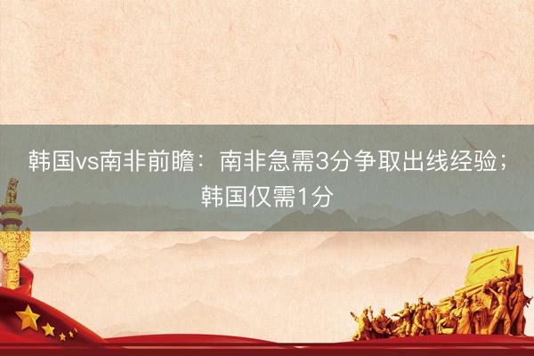 韩国vs南非前瞻：南非急需3分争取出线经验；韩国仅需1分